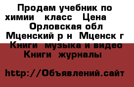 Продам учебник по химии 9 класс › Цена ­ 150 - Орловская обл., Мценский р-н, Мценск г. Книги, музыка и видео » Книги, журналы   
